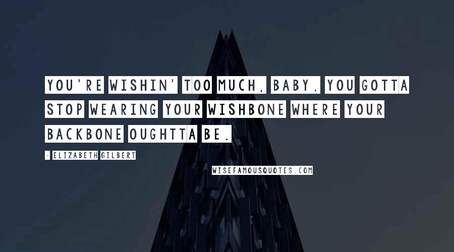 Elizabeth Gilbert Quotes: You're wishin' too much, baby. You gotta stop wearing your wishbone where your backbone oughtta be.