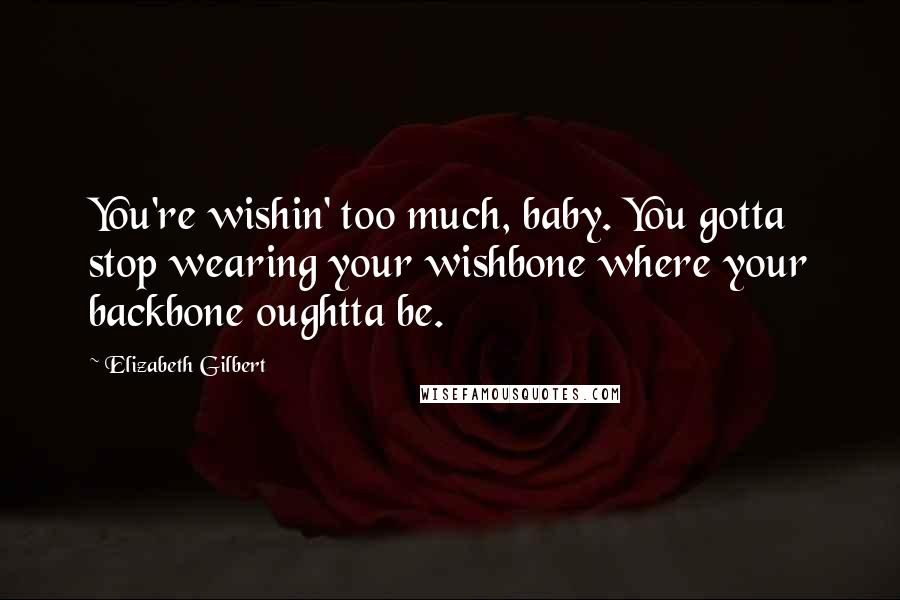 Elizabeth Gilbert Quotes: You're wishin' too much, baby. You gotta stop wearing your wishbone where your backbone oughtta be.