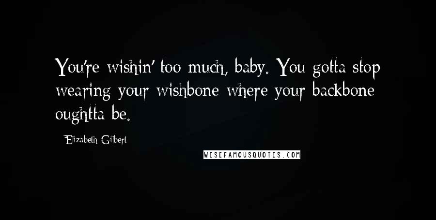 Elizabeth Gilbert Quotes: You're wishin' too much, baby. You gotta stop wearing your wishbone where your backbone oughtta be.