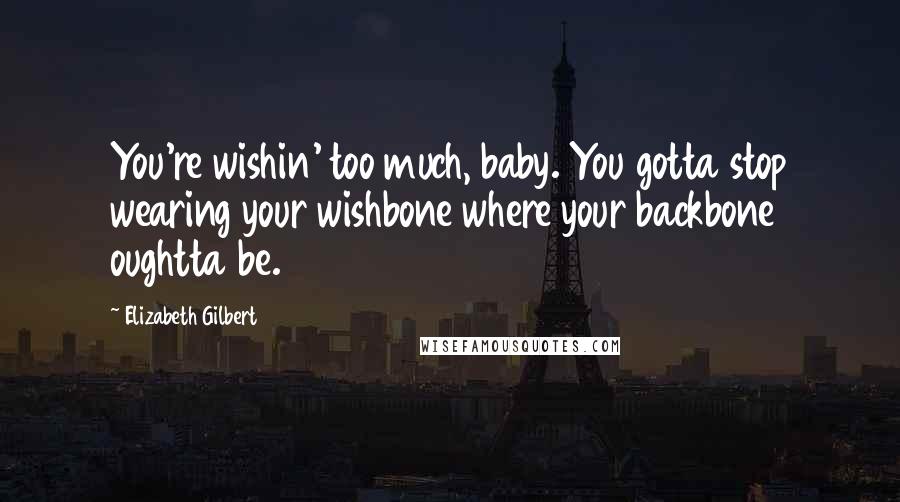Elizabeth Gilbert Quotes: You're wishin' too much, baby. You gotta stop wearing your wishbone where your backbone oughtta be.