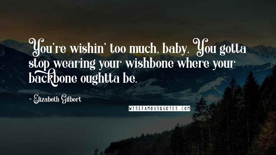 Elizabeth Gilbert Quotes: You're wishin' too much, baby. You gotta stop wearing your wishbone where your backbone oughtta be.