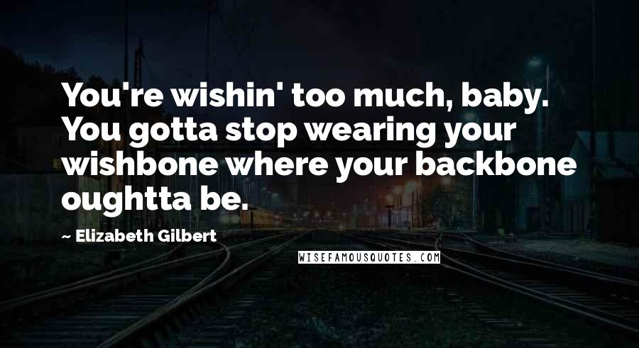 Elizabeth Gilbert Quotes: You're wishin' too much, baby. You gotta stop wearing your wishbone where your backbone oughtta be.