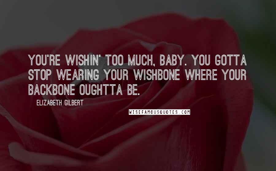 Elizabeth Gilbert Quotes: You're wishin' too much, baby. You gotta stop wearing your wishbone where your backbone oughtta be.