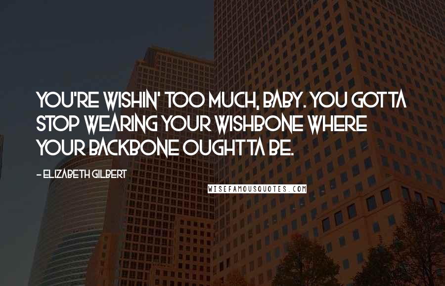 Elizabeth Gilbert Quotes: You're wishin' too much, baby. You gotta stop wearing your wishbone where your backbone oughtta be.