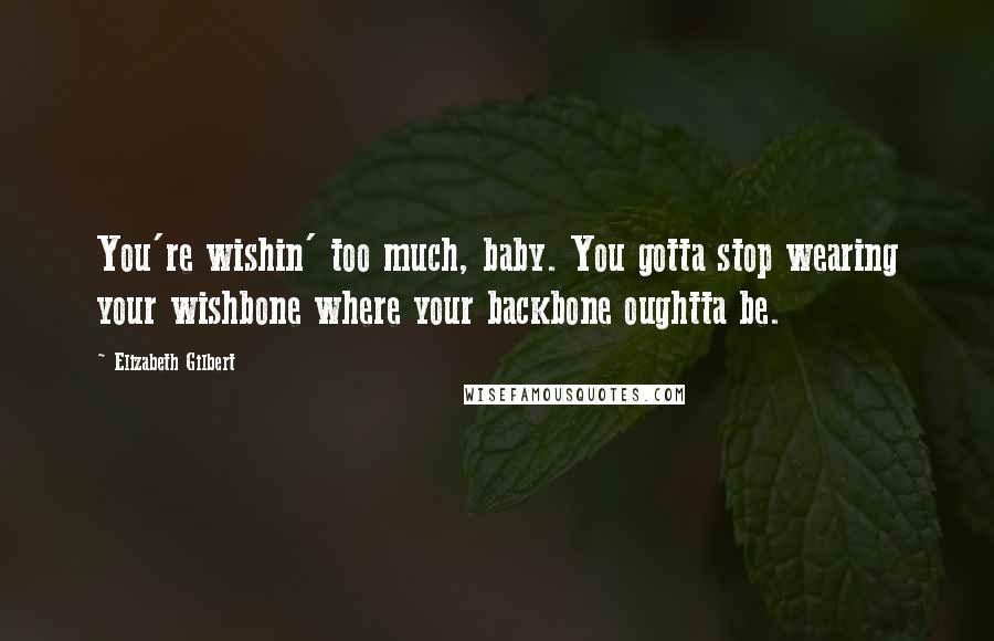 Elizabeth Gilbert Quotes: You're wishin' too much, baby. You gotta stop wearing your wishbone where your backbone oughtta be.