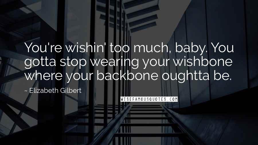 Elizabeth Gilbert Quotes: You're wishin' too much, baby. You gotta stop wearing your wishbone where your backbone oughtta be.
