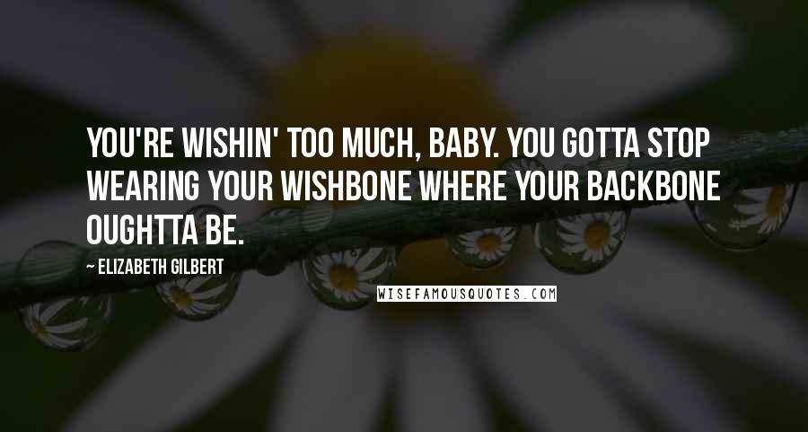 Elizabeth Gilbert Quotes: You're wishin' too much, baby. You gotta stop wearing your wishbone where your backbone oughtta be.