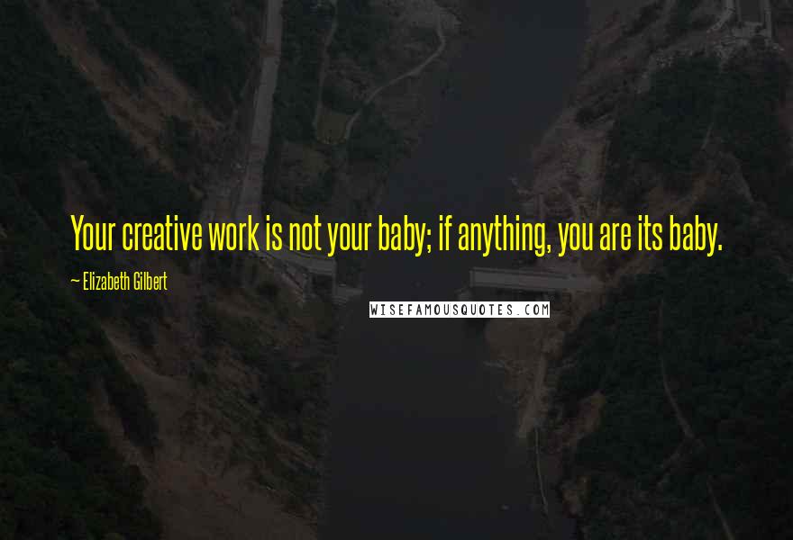 Elizabeth Gilbert Quotes: Your creative work is not your baby; if anything, you are its baby.