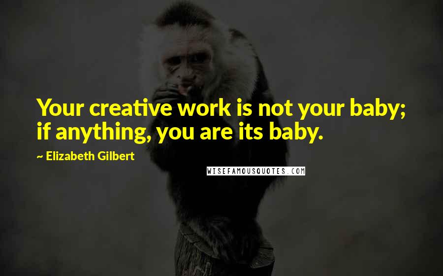 Elizabeth Gilbert Quotes: Your creative work is not your baby; if anything, you are its baby.