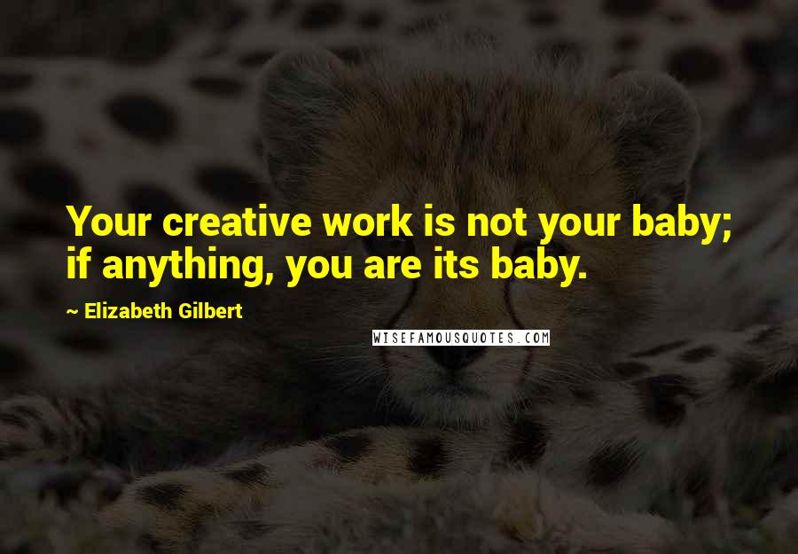 Elizabeth Gilbert Quotes: Your creative work is not your baby; if anything, you are its baby.