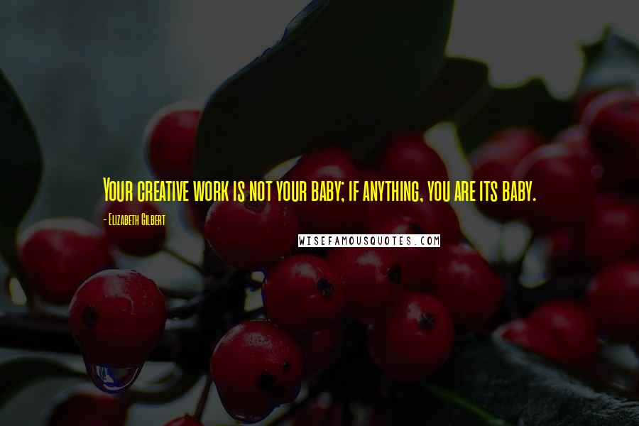 Elizabeth Gilbert Quotes: Your creative work is not your baby; if anything, you are its baby.