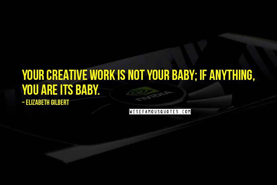 Elizabeth Gilbert Quotes: Your creative work is not your baby; if anything, you are its baby.