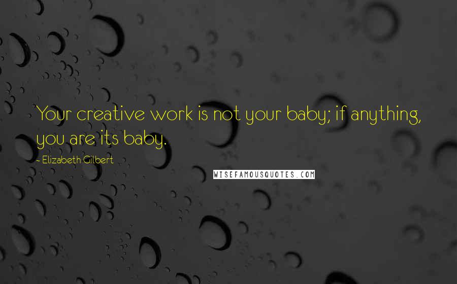 Elizabeth Gilbert Quotes: Your creative work is not your baby; if anything, you are its baby.