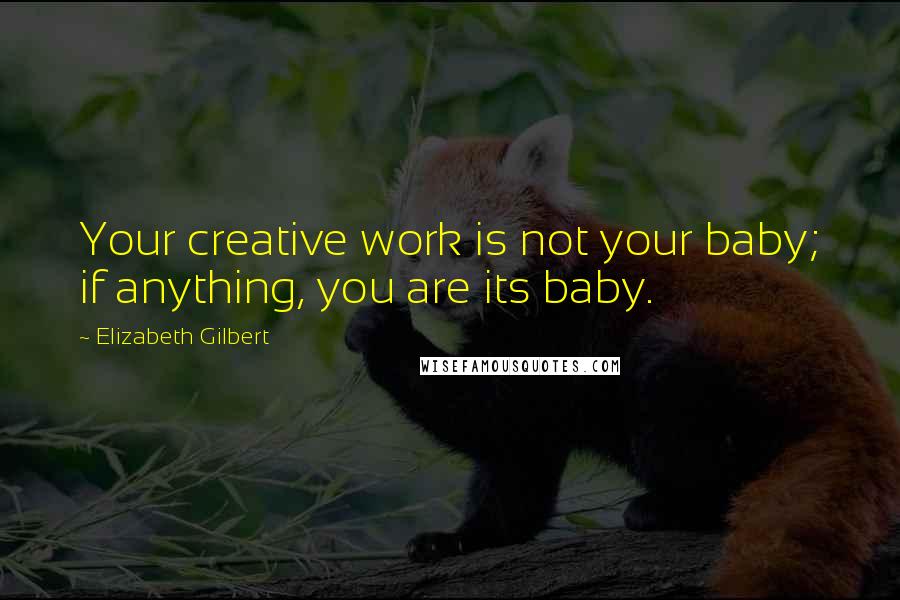 Elizabeth Gilbert Quotes: Your creative work is not your baby; if anything, you are its baby.