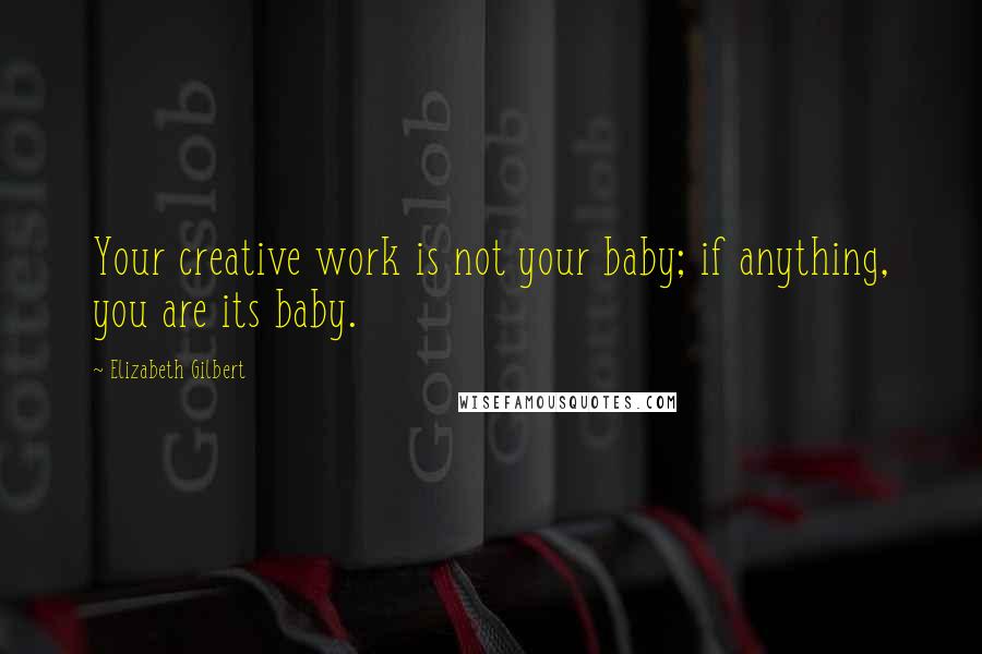 Elizabeth Gilbert Quotes: Your creative work is not your baby; if anything, you are its baby.