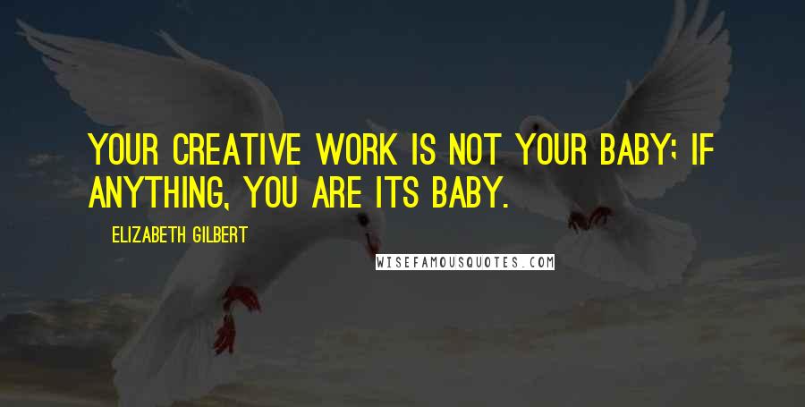 Elizabeth Gilbert Quotes: Your creative work is not your baby; if anything, you are its baby.