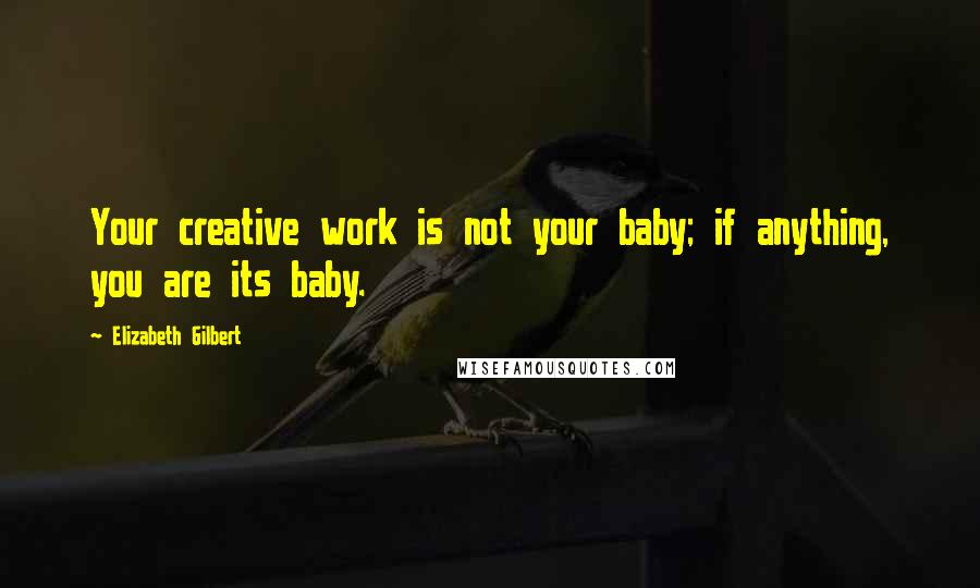 Elizabeth Gilbert Quotes: Your creative work is not your baby; if anything, you are its baby.