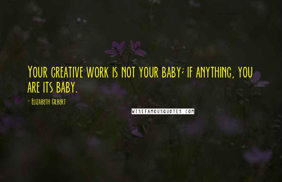 Elizabeth Gilbert Quotes: Your creative work is not your baby; if anything, you are its baby.