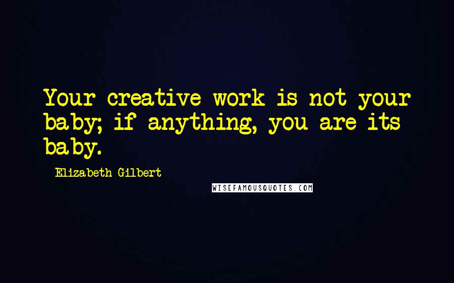 Elizabeth Gilbert Quotes: Your creative work is not your baby; if anything, you are its baby.