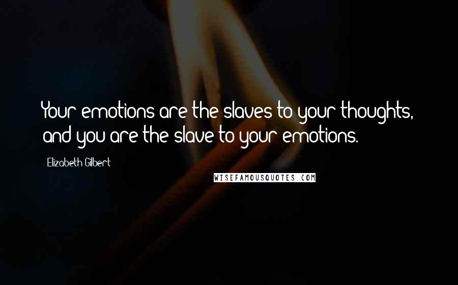 Elizabeth Gilbert Quotes: Your emotions are the slaves to your thoughts, and you are the slave to your emotions.