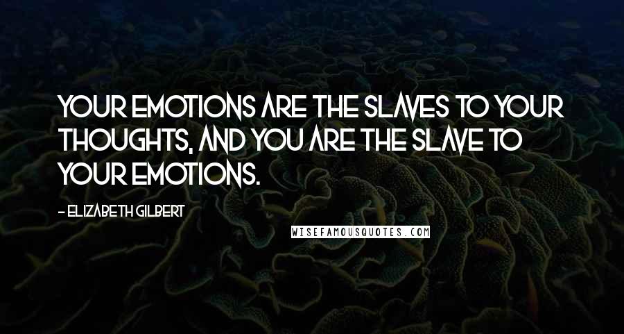 Elizabeth Gilbert Quotes: Your emotions are the slaves to your thoughts, and you are the slave to your emotions.