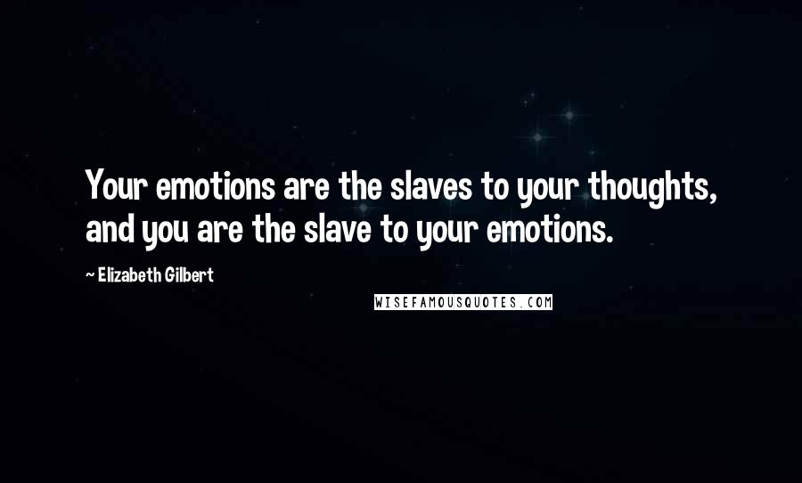 Elizabeth Gilbert Quotes: Your emotions are the slaves to your thoughts, and you are the slave to your emotions.