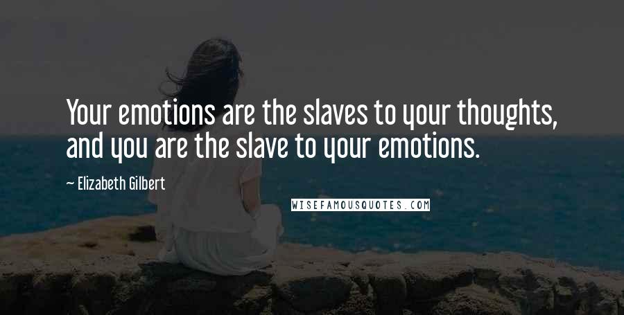 Elizabeth Gilbert Quotes: Your emotions are the slaves to your thoughts, and you are the slave to your emotions.