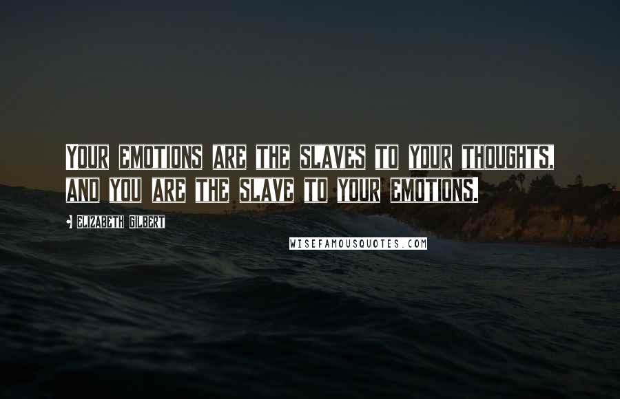 Elizabeth Gilbert Quotes: Your emotions are the slaves to your thoughts, and you are the slave to your emotions.