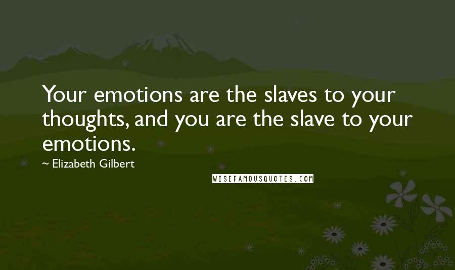 Elizabeth Gilbert Quotes: Your emotions are the slaves to your thoughts, and you are the slave to your emotions.