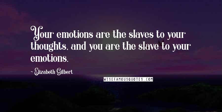 Elizabeth Gilbert Quotes: Your emotions are the slaves to your thoughts, and you are the slave to your emotions.