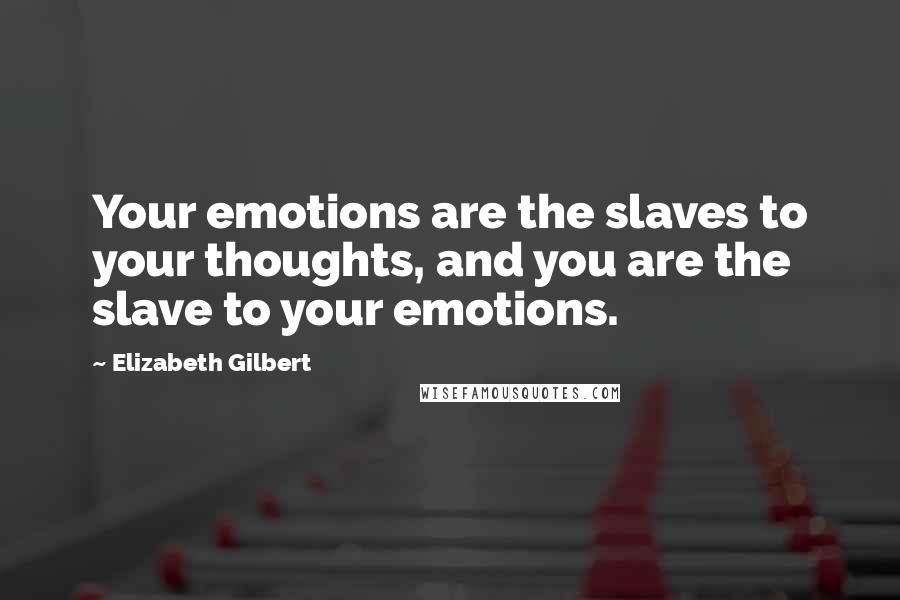 Elizabeth Gilbert Quotes: Your emotions are the slaves to your thoughts, and you are the slave to your emotions.