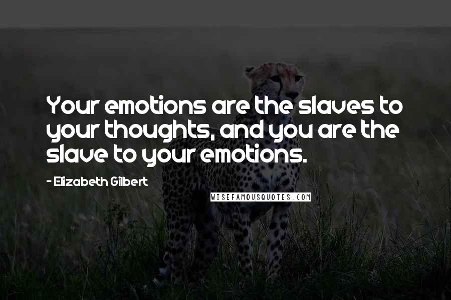 Elizabeth Gilbert Quotes: Your emotions are the slaves to your thoughts, and you are the slave to your emotions.