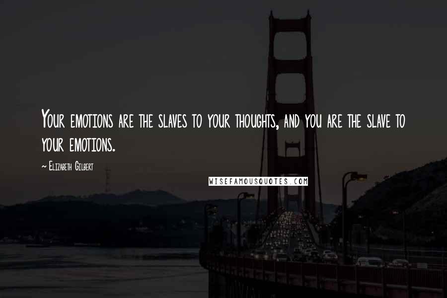 Elizabeth Gilbert Quotes: Your emotions are the slaves to your thoughts, and you are the slave to your emotions.