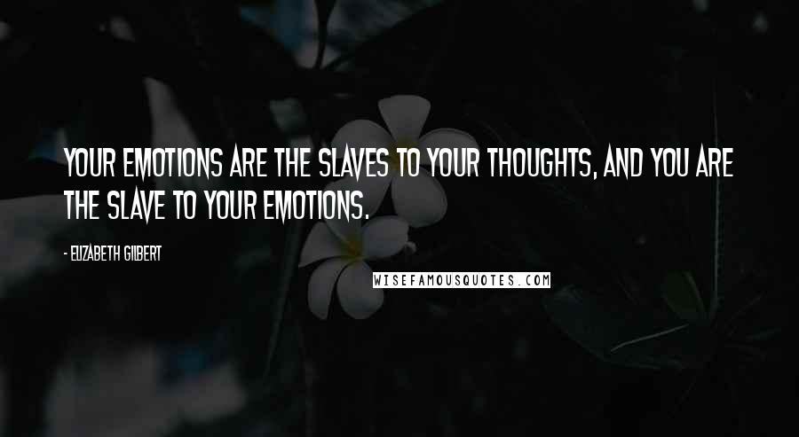 Elizabeth Gilbert Quotes: Your emotions are the slaves to your thoughts, and you are the slave to your emotions.