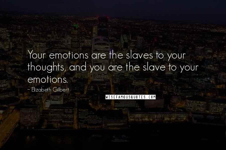 Elizabeth Gilbert Quotes: Your emotions are the slaves to your thoughts, and you are the slave to your emotions.