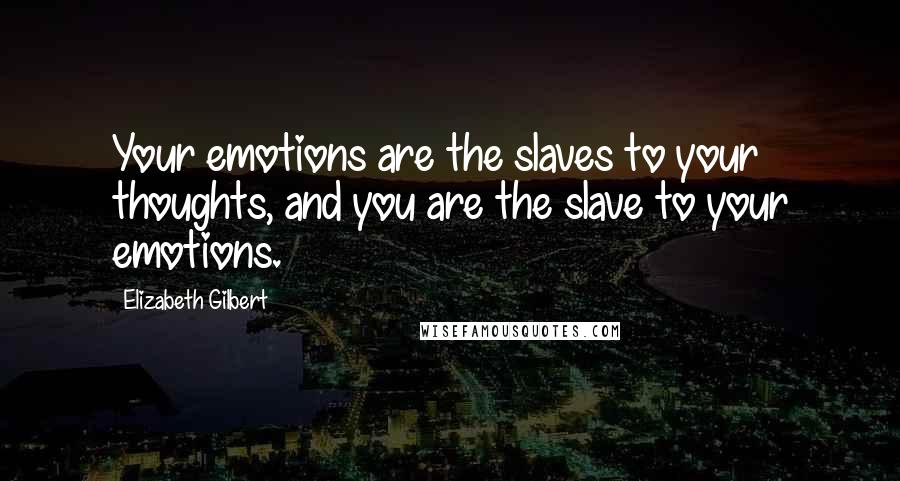 Elizabeth Gilbert Quotes: Your emotions are the slaves to your thoughts, and you are the slave to your emotions.