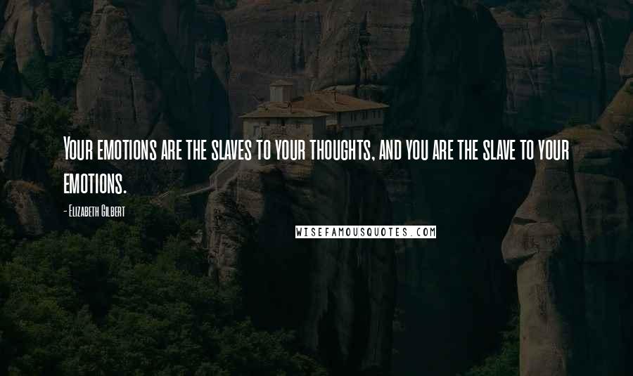 Elizabeth Gilbert Quotes: Your emotions are the slaves to your thoughts, and you are the slave to your emotions.