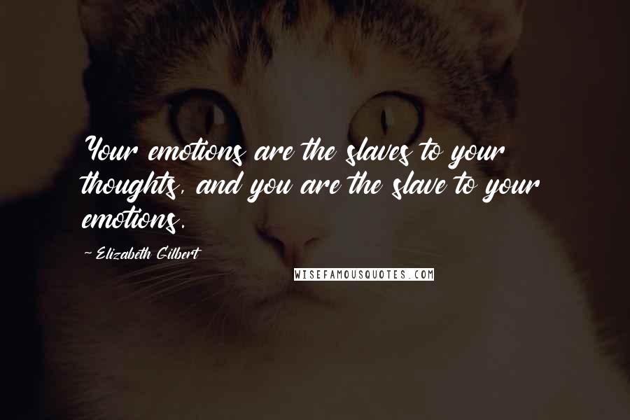 Elizabeth Gilbert Quotes: Your emotions are the slaves to your thoughts, and you are the slave to your emotions.