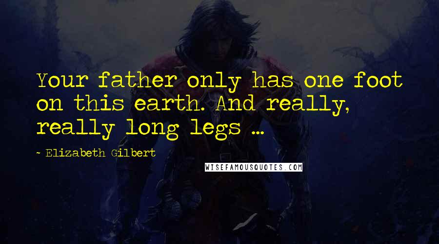 Elizabeth Gilbert Quotes: Your father only has one foot on this earth. And really, really long legs ...