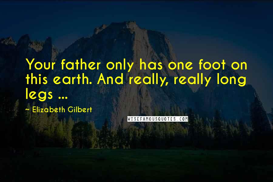 Elizabeth Gilbert Quotes: Your father only has one foot on this earth. And really, really long legs ...