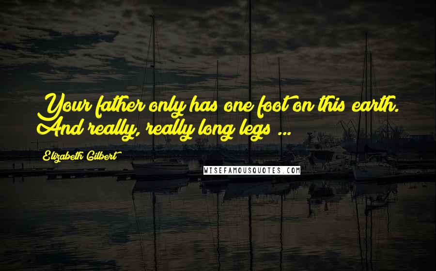 Elizabeth Gilbert Quotes: Your father only has one foot on this earth. And really, really long legs ...