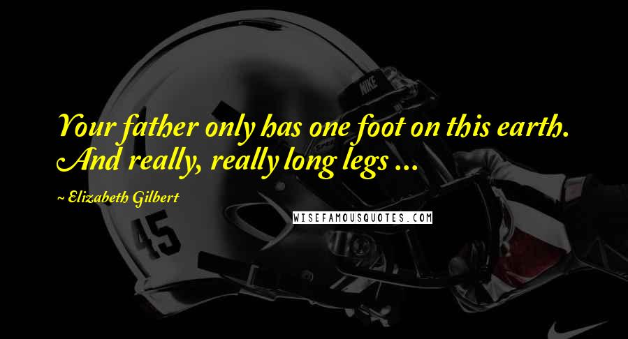 Elizabeth Gilbert Quotes: Your father only has one foot on this earth. And really, really long legs ...