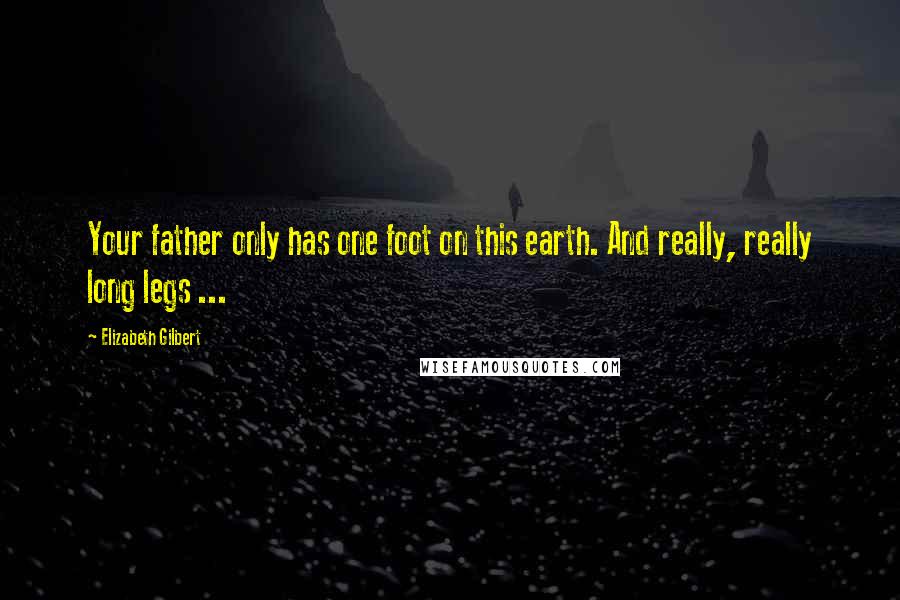 Elizabeth Gilbert Quotes: Your father only has one foot on this earth. And really, really long legs ...