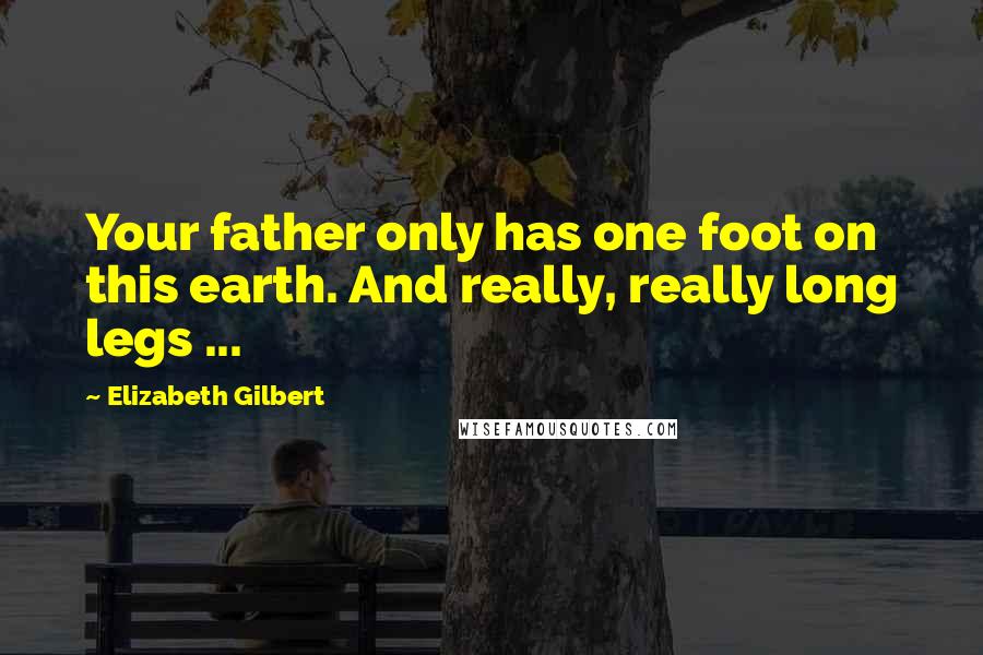 Elizabeth Gilbert Quotes: Your father only has one foot on this earth. And really, really long legs ...