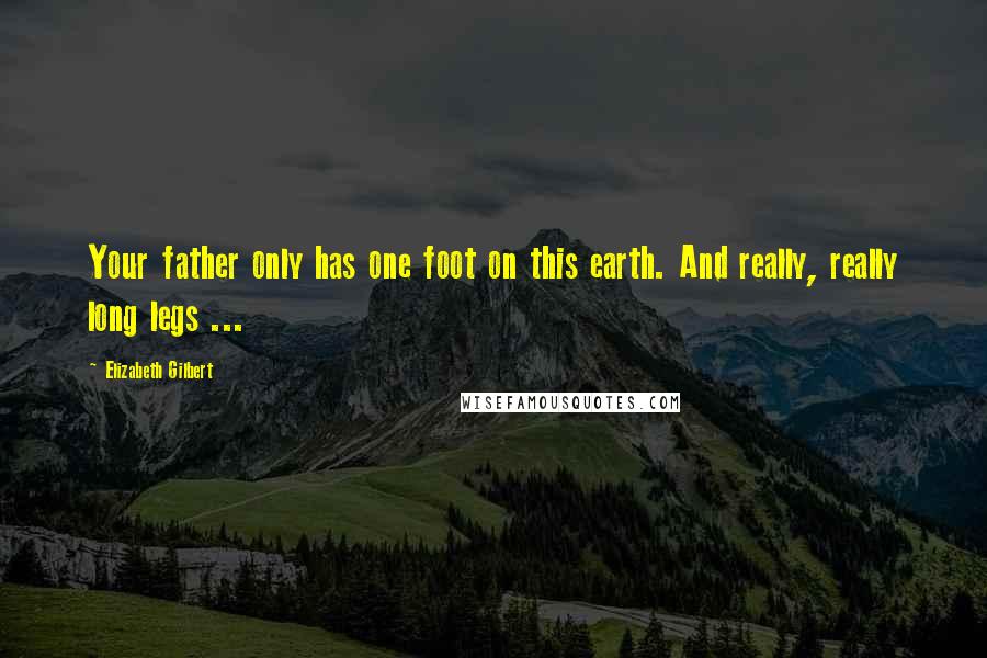 Elizabeth Gilbert Quotes: Your father only has one foot on this earth. And really, really long legs ...