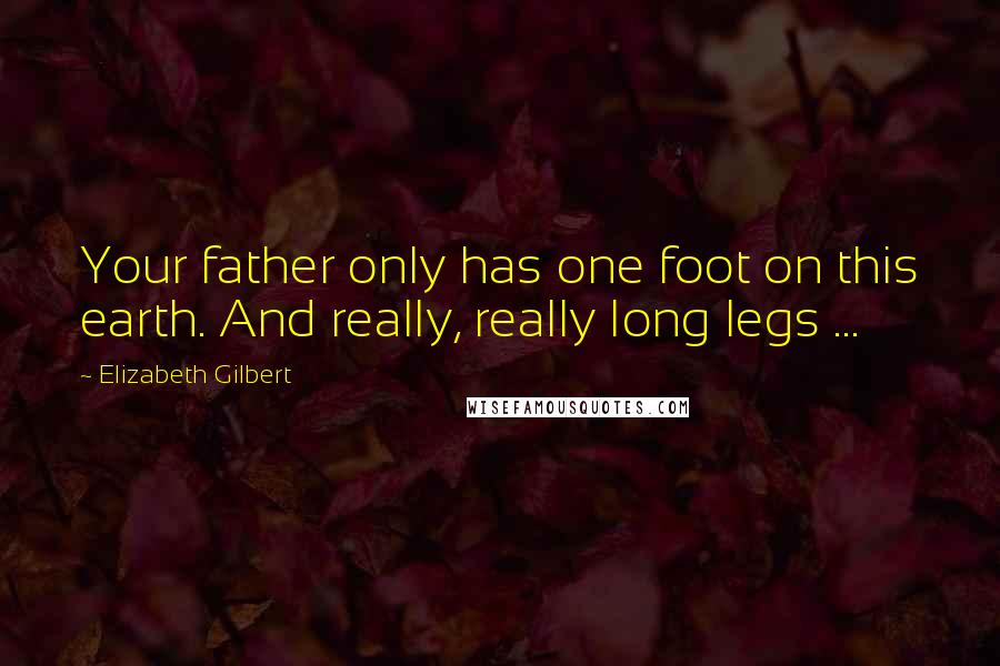 Elizabeth Gilbert Quotes: Your father only has one foot on this earth. And really, really long legs ...