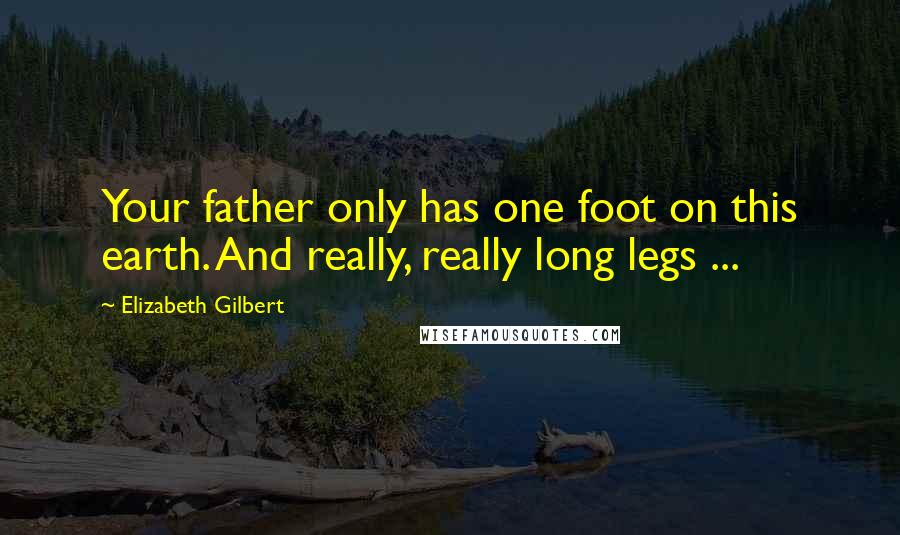 Elizabeth Gilbert Quotes: Your father only has one foot on this earth. And really, really long legs ...