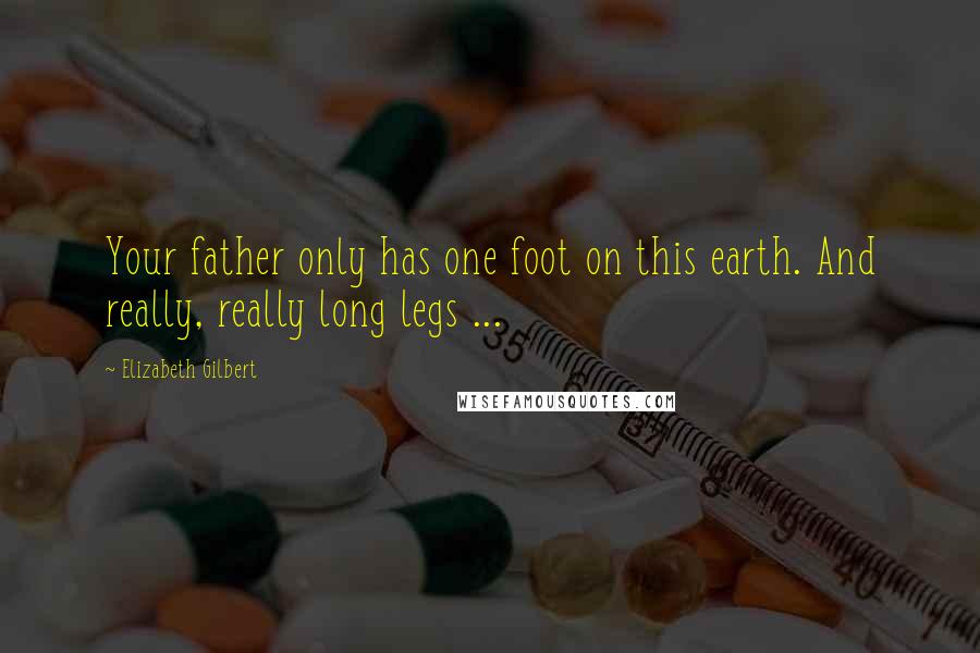 Elizabeth Gilbert Quotes: Your father only has one foot on this earth. And really, really long legs ...