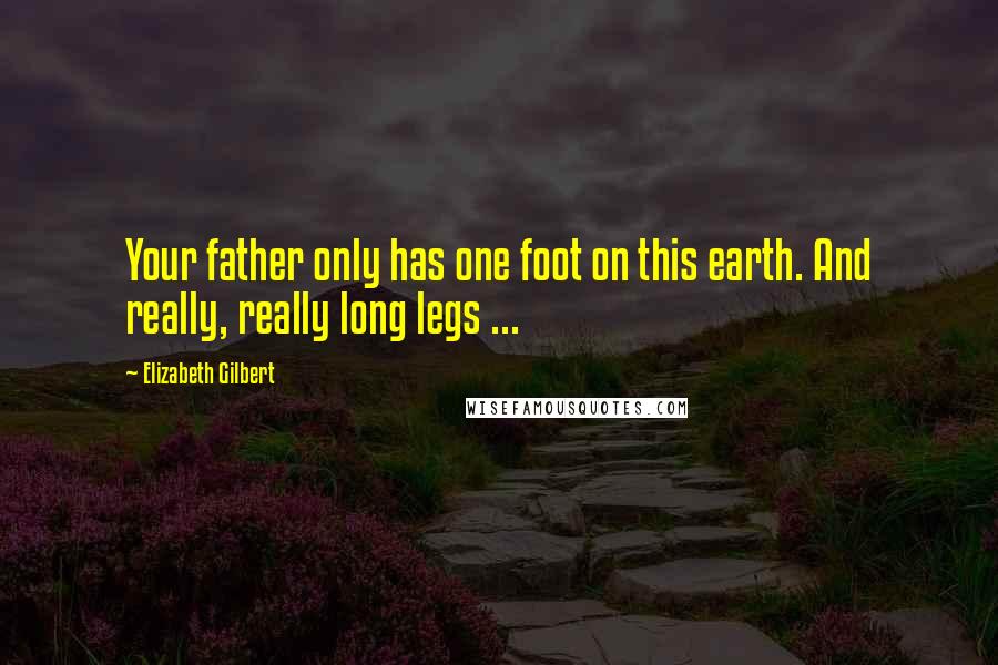 Elizabeth Gilbert Quotes: Your father only has one foot on this earth. And really, really long legs ...
