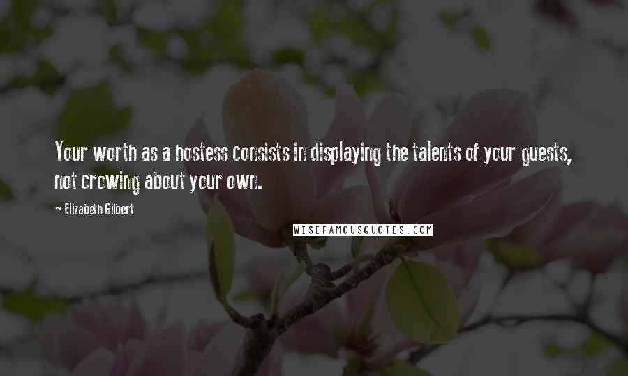 Elizabeth Gilbert Quotes: Your worth as a hostess consists in displaying the talents of your guests, not crowing about your own.